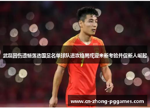 武磊因伤遗憾落选国足名单球队进攻格局或迎来新考验并促新人崛起