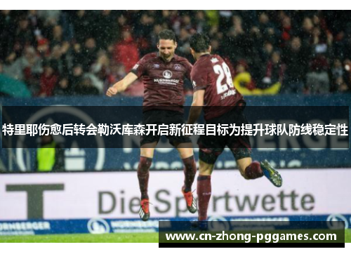 特里耶伤愈后转会勒沃库森开启新征程目标为提升球队防线稳定性 特里耶伤愈后转会勒沃库森开启新征程目标为提升球队防线稳定性