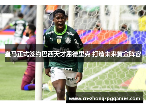 皇马正式签约巴西天才恩德里克 打造未来黄金阵容 皇马正式签约巴西天才恩德里克 打造未来黄金阵容