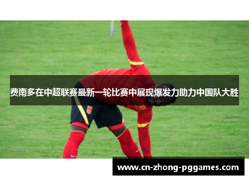 费南多在中超联赛最新一轮比赛中展现爆发力助力中国队大胜 费南多在中超联赛最新一轮比赛中展现爆发力助力中国队大胜