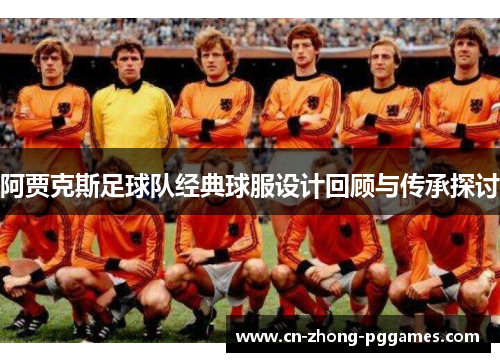 阿贾克斯足球队经典球服设计回顾与传承探讨 阿贾克斯足球队经典球服设计回顾与传承探讨