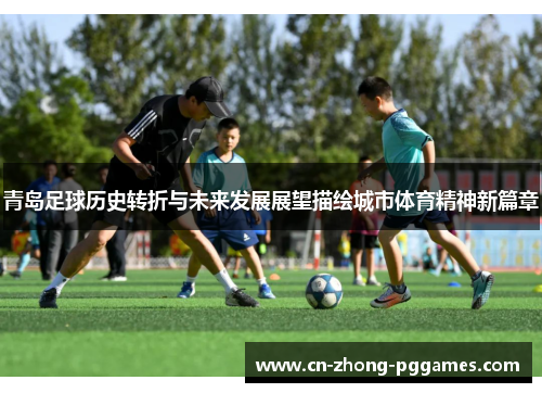 青岛足球历史转折与未来发展展望描绘城市体育精神新篇章