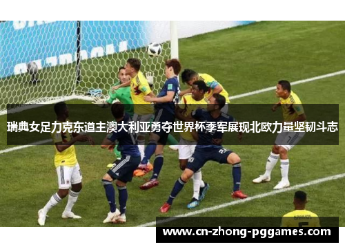 瑞典女足力克东道主澳大利亚勇夺世界杯季军展现北欧力量坚韧斗志