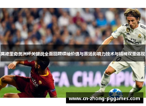 莫德里奇美洲杯关键战全面回顾领袖价值与赛场影响力技术与精神双重体现 莫德里奇美洲杯关键战全面回顾领袖价值与赛场影响力技术与精神双重体现