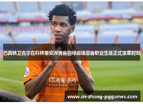 巴西铁卫吉尔在科林蒂安深情告别绿茵场宣告职业生涯正式落幕时刻