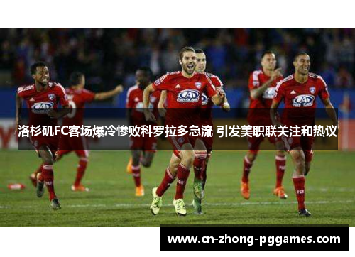 洛杉矶FC客场爆冷惨败科罗拉多急流 引发美职联关注和热议